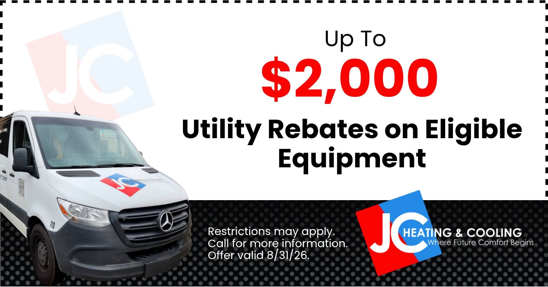 Up to $2,000 utility rebates on eligible equipment. Restrictions may apply. Call for more information. Offer valid 8/31/26.
